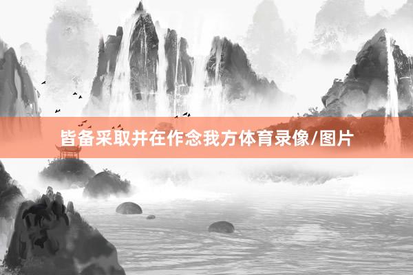 皆备采取并在作念我方体育录像/图片