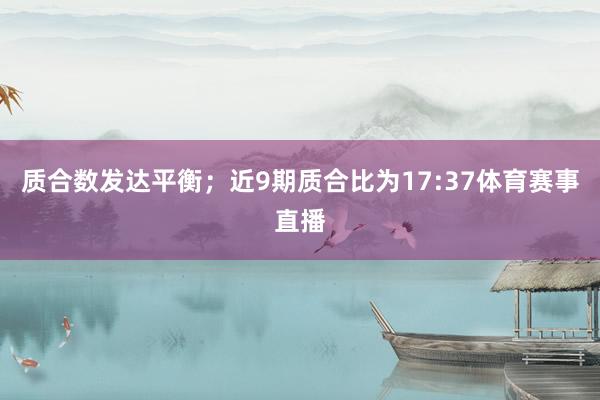 质合数发达平衡;近9期质合比为17:37体育赛事直播