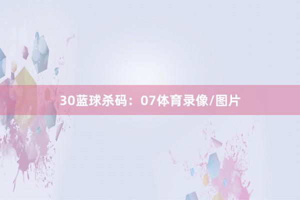 30　　蓝球杀码：07体育录像/图片