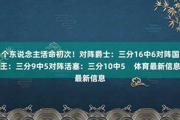 个东说念主活命初次！对阵爵士：三分16中6对阵国王：三分9中5对阵活塞：三分10中5    体育最新信息