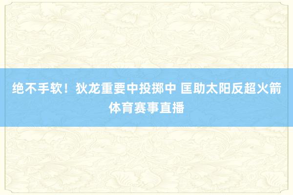 绝不手软！狄龙重要中投掷中 匡助太阳反超火箭体育赛事直播