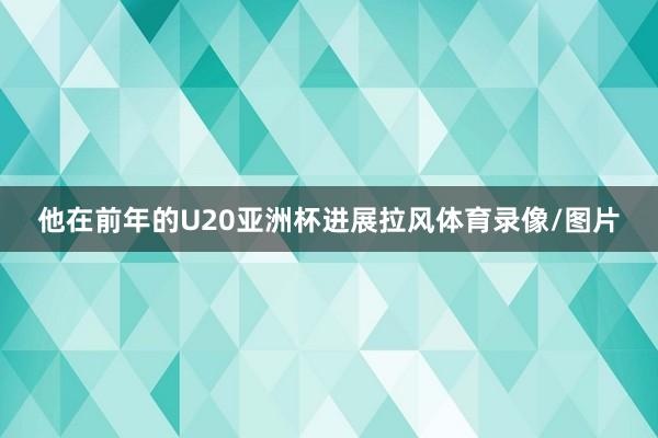 他在前年的U20亚洲杯进展拉风体育录像/图片