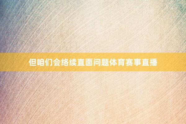 但咱们会络续直面问题体育赛事直播