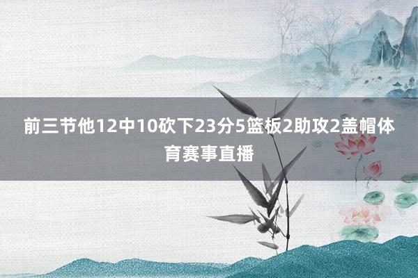 前三节他12中10砍下23分5篮板2助攻2盖帽体育赛事直播