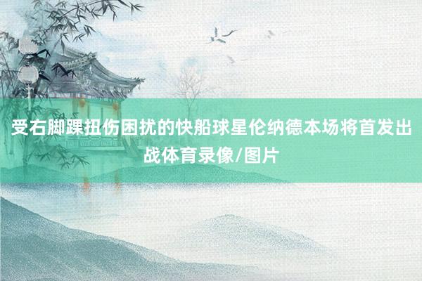 受右脚踝扭伤困扰的快船球星伦纳德本场将首发出战体育录像/图片