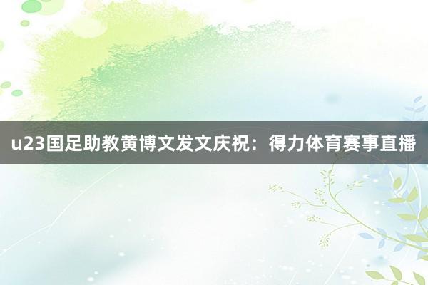 u23国足助教黄博文发文庆祝：得力体育赛事直播
