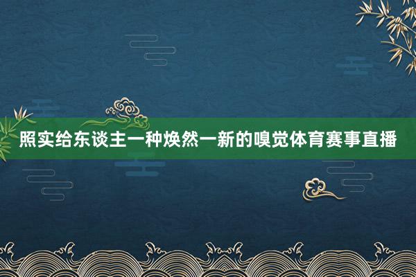 照实给东谈主一种焕然一新的嗅觉体育赛事直播