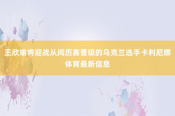 王欣瑜将迎战从阅历赛晋级的乌克兰选手卡利尼娜体育最新信息