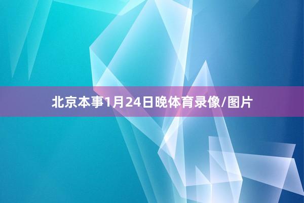 北京本事1月24日晚体育录像/图片