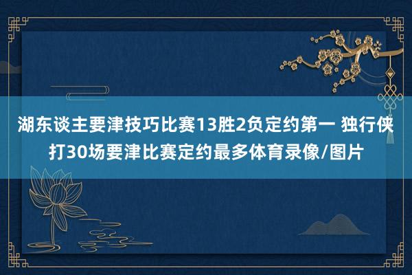 湖东谈主要津技巧比赛13胜2负定约第一 独行侠打30场要津比赛定约最多体育录像/图片