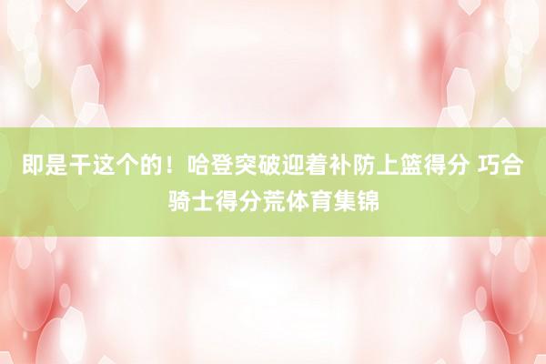 即是干这个的！哈登突破迎着补防上篮得分 巧合骑士得分荒体育集锦