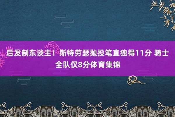 后发制东谈主！斯特劳瑟抛投笔直独得11分 骑士全队仅8分体育集锦