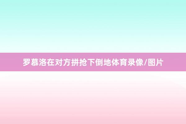 罗慕洛在对方拼抢下倒地体育录像/图片