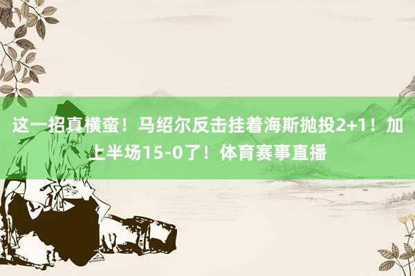 这一招真横蛮！马绍尔反击挂着海斯抛投2+1！加上半场15-0了！体育赛事直播