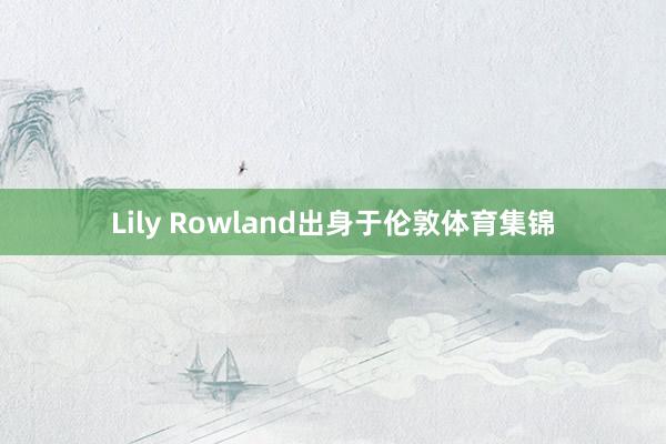 Lily Rowland出身于伦敦体育集锦