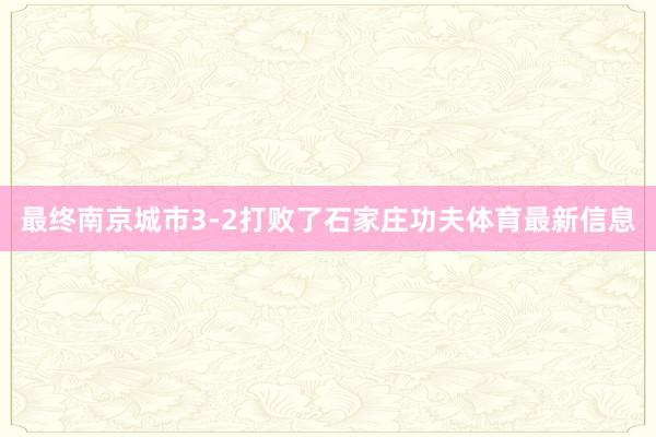 最终南京城市3-2打败了石家庄功夫体育最新信息