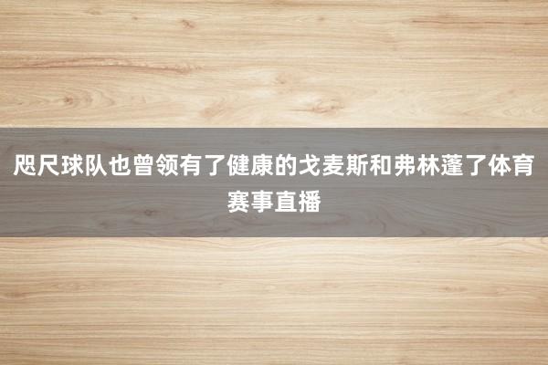 咫尺球队也曾领有了健康的戈麦斯和弗林蓬了体育赛事直播