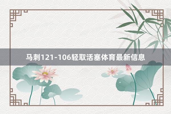 马刺121-106轻取活塞体育最新信息