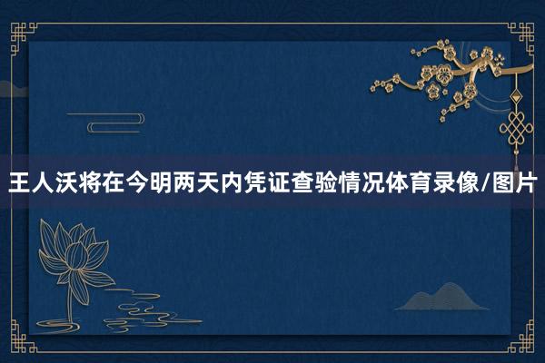 王人沃将在今明两天内凭证查验情况体育录像/图片