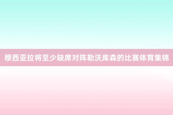 穆西亚拉将至少缺席对阵勒沃库森的比赛体育集锦