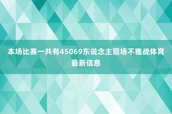 本场比赛一共有45069东说念主现场不雅战体育最新信息