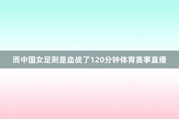 而中国女足则是血战了120分钟体育赛事直播