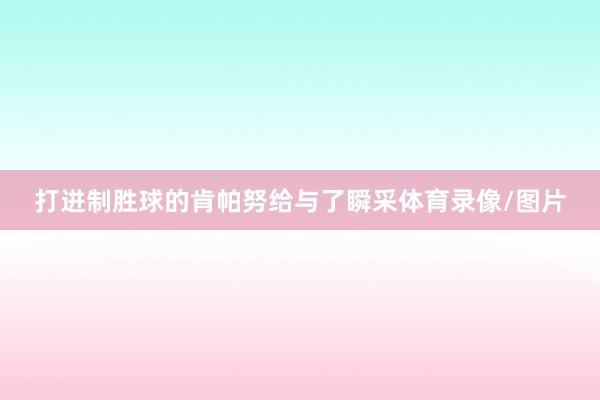 打进制胜球的肯帕努给与了瞬采体育录像/图片