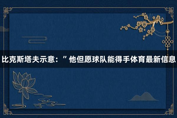 比克斯塔夫示意：”他但愿球队能得手体育最新信息